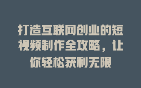 打造互联网创业的短视频制作全攻略，让你轻松获利无限-短视频剪辑创业
