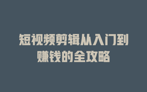 短视频剪辑从入门到赚钱的全攻略-短视频剪辑创业