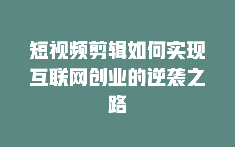 短视频剪辑如何实现互联网创业的逆袭之路-短视频剪辑创业