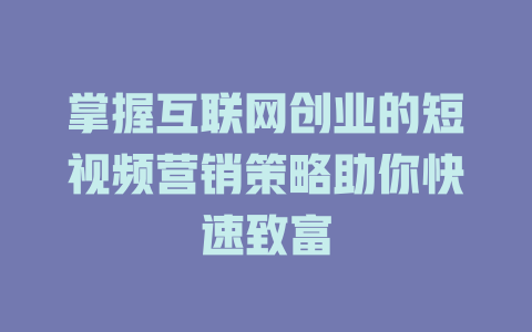 掌握互联网创业的短视频营销策略助你快速致富