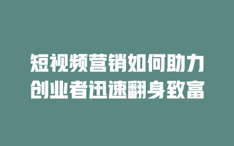 短视频营销如何助力创业者迅速翻身致富