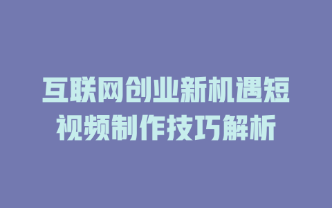 互联网创业新机遇短视频制作技巧解析-短视频剪辑创业