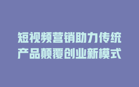 短视频营销助力传统产品颠覆创业新模式-短视频剪辑创业
