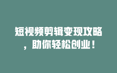 短视频剪辑变现攻略，助你轻松创业！-短视频剪辑创业