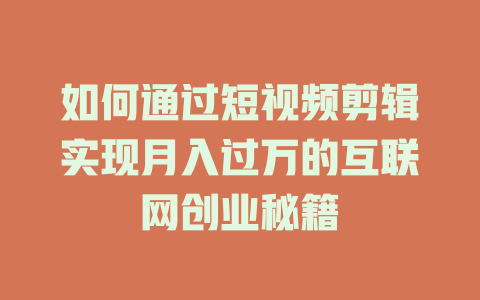 如何通过短视频剪辑实现月入过万的互联网创业秘籍-短视频剪辑创业