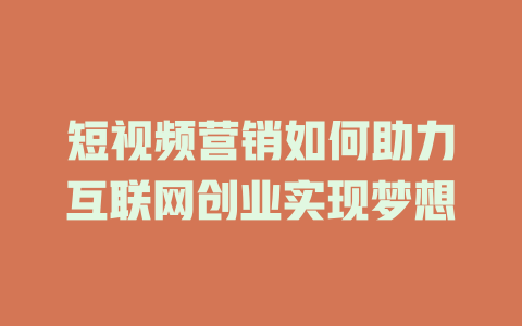 短视频营销如何助力互联网创业实现梦想-短视频剪辑创业