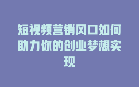 短视频营销风口如何助力你的创业梦想实现