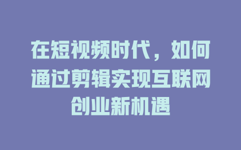 在短视频时代,如何通过剪辑实现互联网创业新机遇