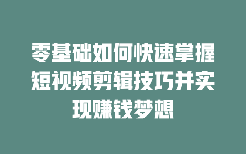 零基础如何快速掌握短视频剪辑技巧并实现赚钱梦想-短视频剪辑创业