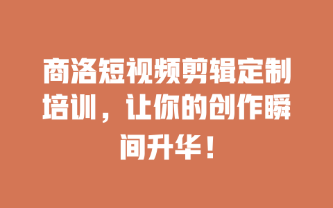 商洛短视频剪辑定制培训,让你的创作瞬间升华! 一