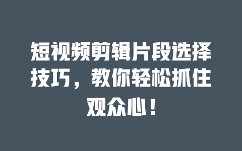 短视频剪辑片段选择技巧,教你轻松抓住观众心! 一