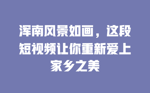 浑南风景如画，这段短视频让你重新爱上家乡之美-短视频剪辑创业