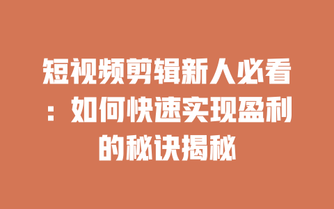 短视频剪辑新人必看:如何快速实现盈利的秘诀揭秘 一
