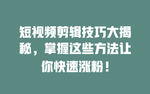 短视频剪辑技巧大揭秘,掌握这些方法让你快速涨粉! 一
