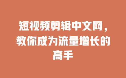 短视频剪辑中文网,教你成为流量增长的高手 一