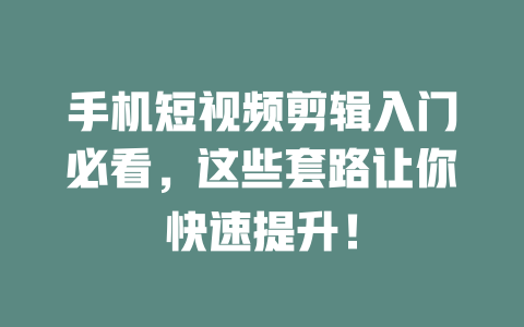 手机短视频剪辑入门必看,这些套路让你快速提升! 一