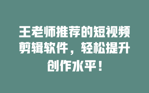 王老师推荐的短视频剪辑软件,轻松提升创作水平! 一