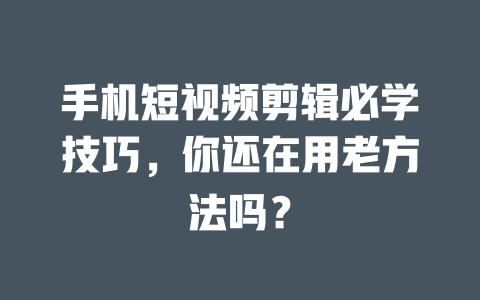 手机短视频剪辑必学技巧,你还在用老方法吗? 一
