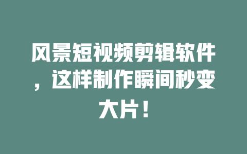 风景短视频剪辑软件,这样制作瞬间秒变大片! 一