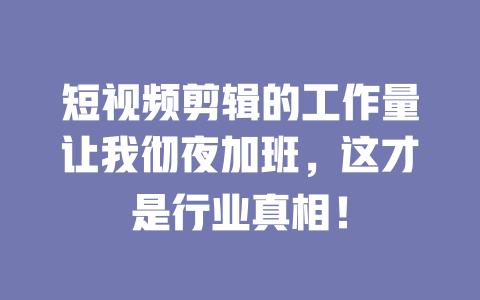 短视频剪辑的工作量让我彻夜加班,这才是行业真相! 一