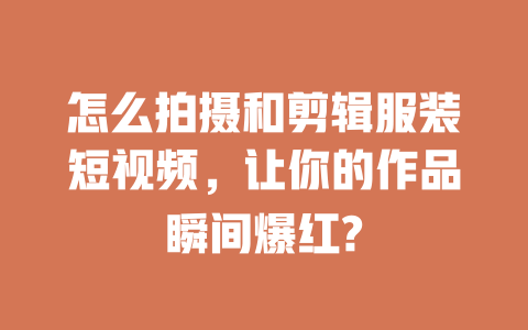 怎么拍摄和剪辑服装短视频,让你的作品瞬间爆红? 一