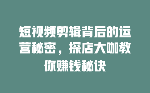短视频剪辑背后的运营秘密,探店大咖教你赚钱秘诀 一