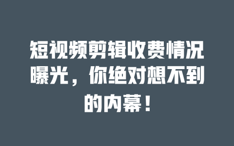 短视频剪辑收费情况曝光,你绝对想不到的内幕! 一