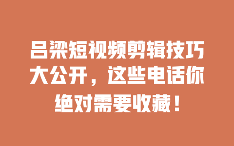 吕梁短视频剪辑技巧大公开,这些电话你绝对需要收藏! 一