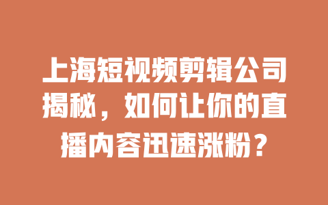 上海短视频剪辑公司揭秘,如何让你的直播内容迅速涨粉? 一