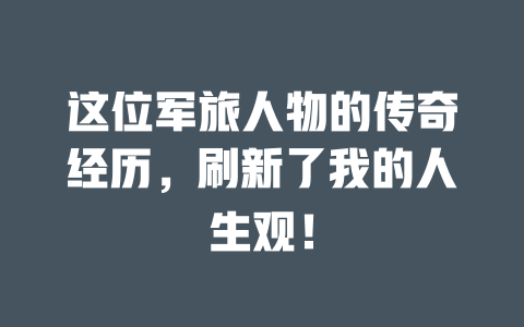 这位军旅人物的传奇经历,刷新了我的人生观! 一