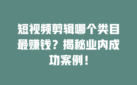 短视频剪辑哪个类目最赚钱?揭秘业内成功案例! 一