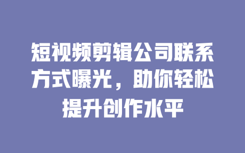 短视频剪辑公司联系方式曝光,助你轻松提升创作水平 一