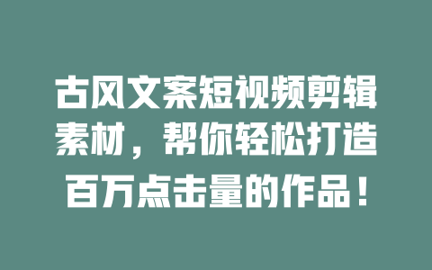 古风文案短视频剪辑素材,帮你轻松打造百万点击量的作品! 一
