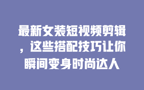 最新女装短视频剪辑,这些搭配技巧让你瞬间变身时尚达人 一