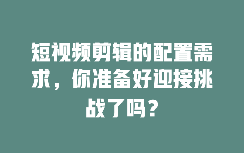 短视频剪辑的配置需求,你准备好迎接挑战了吗? 一