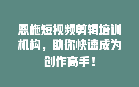 恩施短视频剪辑培训机构,助你快速成为创作高手! 一