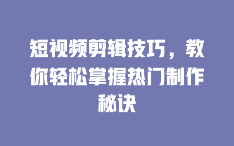 短视频剪辑技巧,教你轻松掌握热门制作秘诀 一