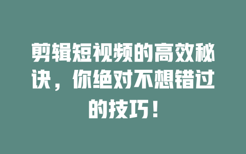 剪辑短视频的高效秘诀,你绝对不想错过的技巧! 一
