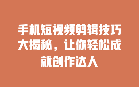 手机短视频剪辑技巧大揭秘,让你轻松成就创作达人 一