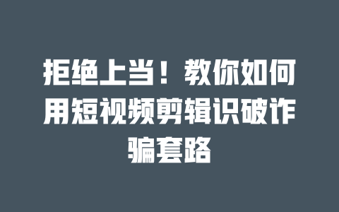 拒绝上当!教你如何用短视频剪辑识破诈骗套路 一