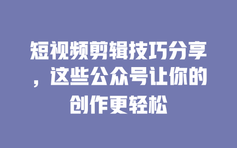 短视频剪辑技巧分享,这些公众号让你的创作更轻松 一