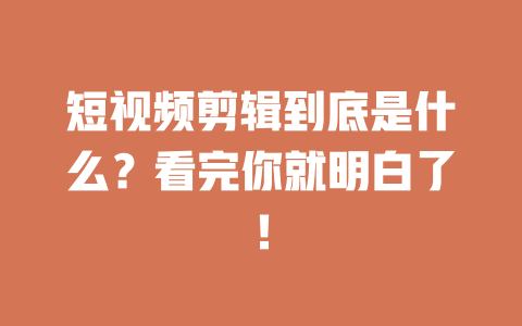 短视频剪辑到底是什么?看完你就明白了! 一