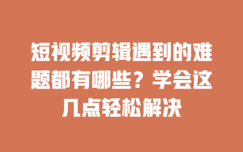 短视频剪辑遇到的难题都有哪些?学会这几点轻松解决 一