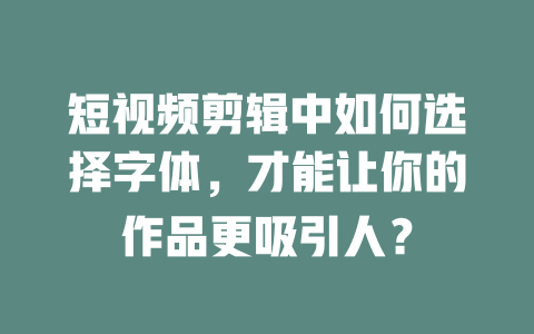 短视频剪辑中如何选择字体,才能让你的作品更吸引人? 一