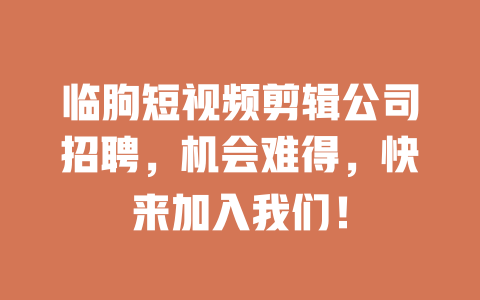 临朐短视频剪辑公司招聘,机会难得,快来加入我们! 一