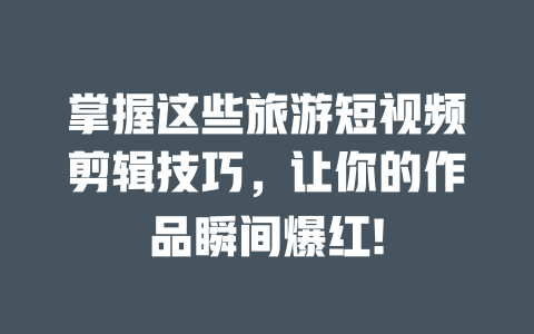 掌握这些旅游短视频剪辑技巧,让你的作品瞬间爆红! 一