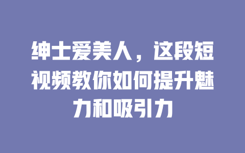 绅士爱美人,这段短视频教你如何提升魅力和吸引力 一