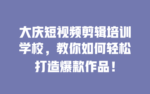 大庆短视频剪辑培训学校,教你如何轻松打造爆款作品! 一