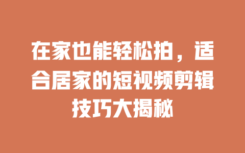 在家也能轻松拍,适合居家的短视频剪辑技巧大揭秘 一