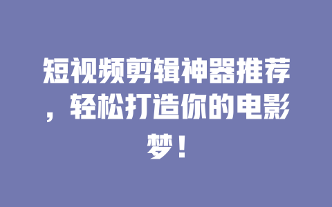 短视频剪辑神器推荐,轻松打造你的电影梦! 一